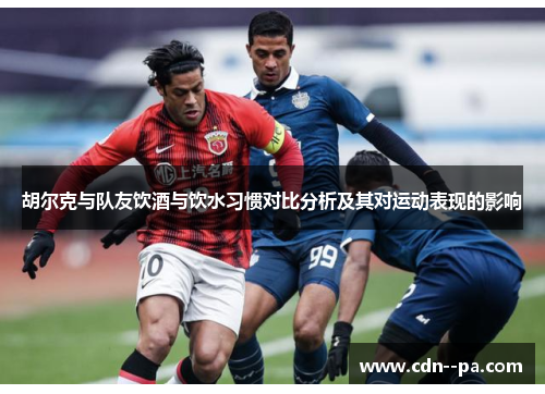 胡尔克与队友饮酒与饮水习惯对比分析及其对运动表现的影响