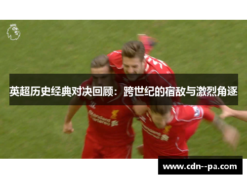 英超历史经典对决回顾:跨世纪的宿敌与激烈角逐 英超历史经典对决回顾:跨世纪的宿敌与激烈角逐