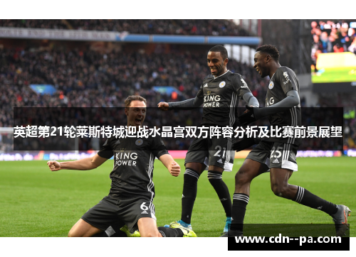 英超第21轮莱斯特城迎战水晶宫双方阵容分析及比赛前景展望