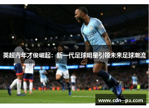 英超青年才俊崛起:新一代足球明星引领未来足球潮流 英超青年才俊崛起:新一代足球明星引领未来足球潮流