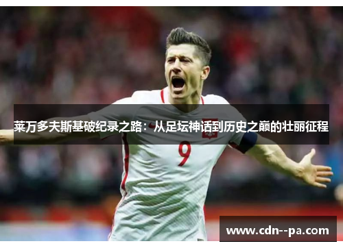 莱万多夫斯基破纪录之路：从足坛神话到历史之巅的壮丽征程