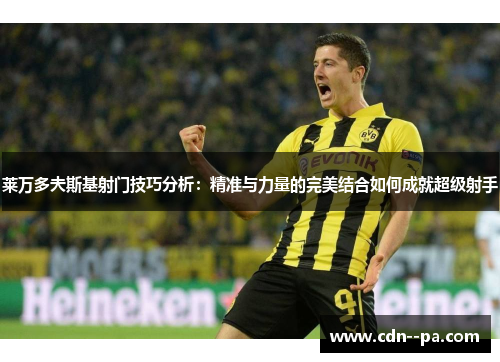 莱万多夫斯基射门技巧分析：精准与力量的完美结合如何成就超级射手