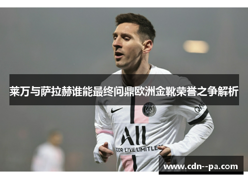 莱万与萨拉赫谁能最终问鼎欧洲金靴荣誉之争解析