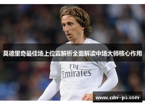 莫德里奇最佳场上位置解析全面解读中场大师核心作用