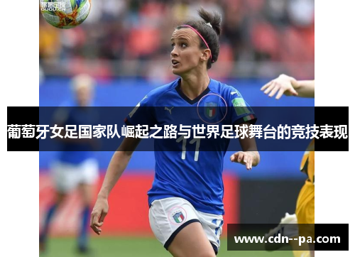 葡萄牙女足国家队崛起之路与世界足球舞台的竞技表现
