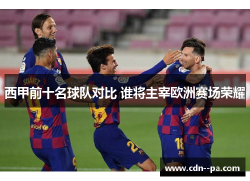 西甲前十名球队对比 谁将主宰欧洲赛场荣耀
