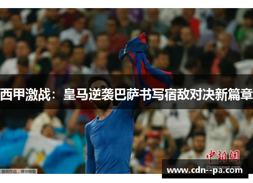 西甲激战:皇马逆袭巴萨书写宿敌对决新篇章 西甲激战:皇马逆袭巴萨书写宿敌对决新篇章