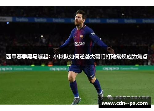 西甲赛季黑马崛起：小球队如何逆袭大豪门打破常规成为焦点