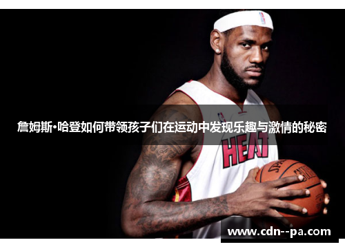 詹姆斯·哈登如何带领孩子们在运动中发现乐趣与激情的秘密