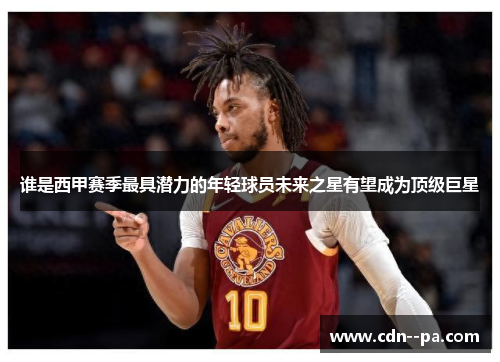 谁是西甲赛季最具潜力的年轻球员未来之星有望成为顶级巨星