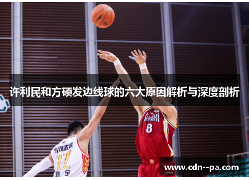 许利民和方硕发边线球的六大原因解析与深度剖析 许利民和方硕发边线球的六大原因解析与深度剖析