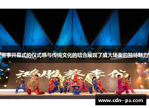 赛事开幕式的仪式感与传统文化的结合展现了盛大场面的独特魅力