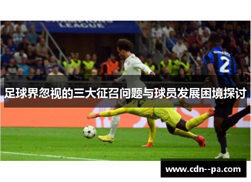足球界忽视的三大征召问题与球员发展困境探讨 足球界忽视的三大征召问题与球员发展困境探讨