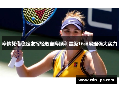 辛纳凭借稳定发挥轻取吉隆顺利晋级16强展现强大实力