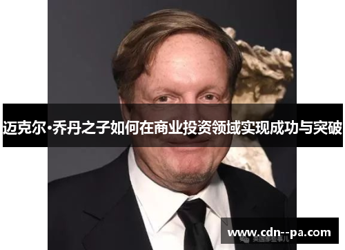 迈克尔·乔丹之子如何在商业投资领域实现成功与突破 迈克尔·乔丹之子如何在商业投资领域实现成功与突破