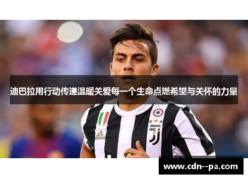 迪巴拉用行动传递温暖关爱每一个生命点燃希望与关怀的力量 迪巴拉用行动传递温暖关爱每一个生命点燃希望与关怀的力量