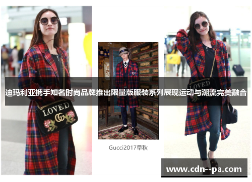 迪玛利亚携手知名时尚品牌推出限量版服装系列展现运动与潮流完美融合