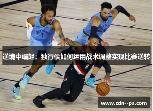 逆境中崛起：独行侠如何运用战术调整实现比赛逆转