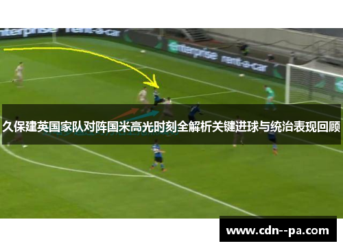 久保建英国家队对阵国米高光时刻全解析关键进球与统治表现回顾