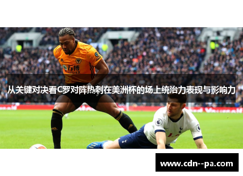 从关键对决看C罗对阵热刺在美洲杯的场上统治力表现与影响力