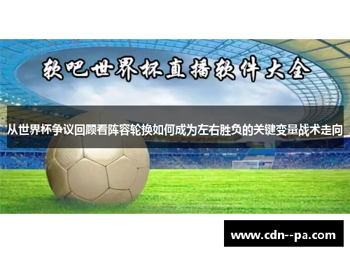 从世界杯争议回顾看阵容轮换如何成为左右胜负的关键变量战术走向 从世界杯争议回顾看阵容轮换如何成为左右胜负的关键变量战术走向