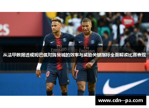 从法甲数据透视姆巴佩对阵曼城的效率与威胁关键指标全面解读比赛表现