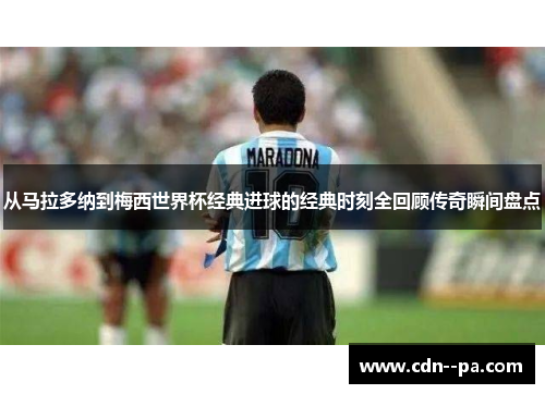 从马拉多纳到梅西世界杯经典进球的经典时刻全回顾传奇瞬间盘点