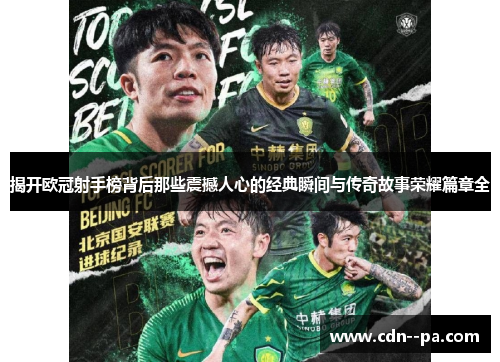 揭开欧冠射手榜背后那些震撼人心的经典瞬间与传奇故事荣耀篇章全