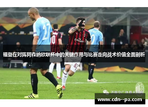 福登在对阵阿森纳欧联杯中的关键作用与比赛走向战术价值全面剖析