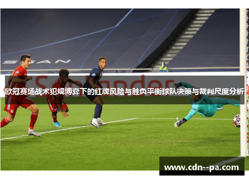 欧冠赛场战术犯规博弈下的红牌风险与胜负平衡球队决策与裁判尺度分析