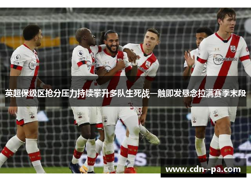英超保级区抢分压力持续攀升多队生死战一触即发悬念拉满赛季末段