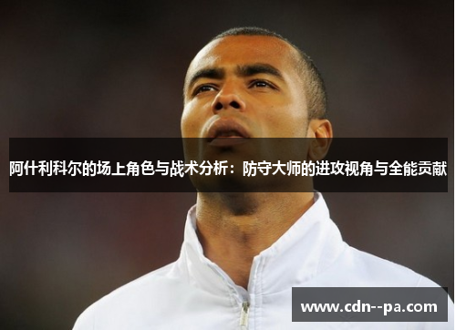 阿什利科尔的场上角色与战术分析：防守大师的进攻视角与全能贡献