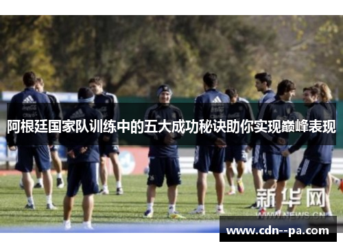 阿根廷国家队训练中的五大成功秘诀助你实现巅峰表现