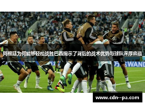 阿根廷为何能够轻松战胜巴西揭示了背后的战术优势与球队深厚底蕴