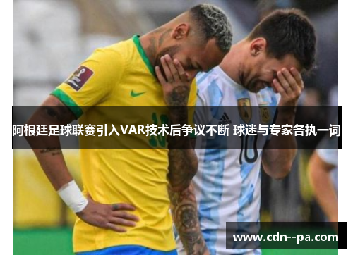 阿根廷足球联赛引入VAR技术后争议不断 球迷与专家各执一词