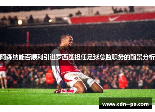 阿森纳能否顺利引进罗西基担任足球总监职务的前景分析