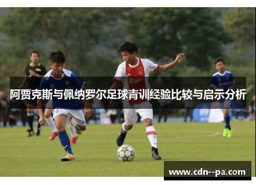 阿贾克斯与佩纳罗尔足球青训经验比较与启示分析 阿贾克斯与佩纳罗尔足球青训经验比较与启示分析