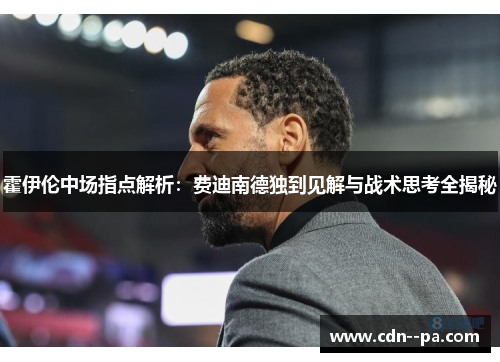 霍伊伦中场指点解析：费迪南德独到见解与战术思考全揭秘