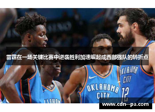 雷霆在一场关键比赛中逆袭胜利加速崛起成西部强队的转折点 雷霆在一场关键比赛中逆袭胜利加速崛起成西部强队的转折点