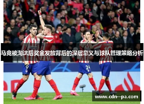 马竞被淘汰后奖金发放背后的深层意义与球队管理策略分析 马竞被淘汰后奖金发放背后的深层意义与球队管理策略分析