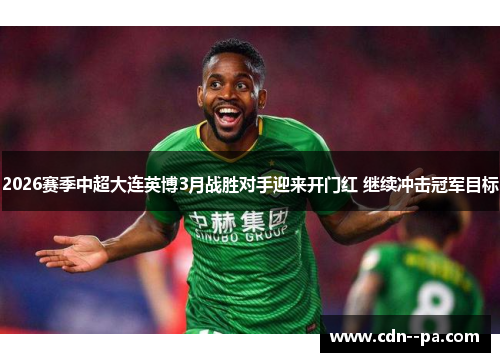 2026赛季中超大连英博3月战胜对手迎来开门红 继续冲击冠军目标 2026赛季中超大连英博3月战胜对手迎来开门红 继续冲击冠军目标