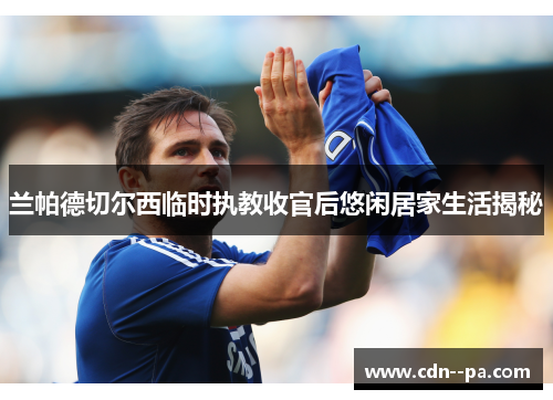 兰帕德切尔西临时执教收官后悠闲居家生活揭秘 兰帕德切尔西临时执教收官后悠闲居家生活揭秘