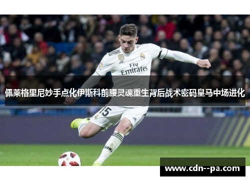 佩莱格里尼妙手点化伊斯科前腰灵魂重生背后战术密码皇马中场进化