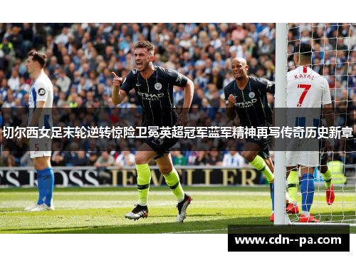 切尔西女足末轮逆转惊险卫冕英超冠军蓝军精神再写传奇历史新章 切尔西女足末轮逆转惊险卫冕英超冠军蓝军精神再写传奇历史新章