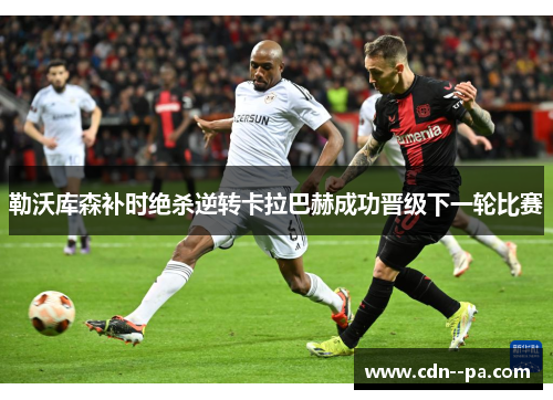 勒沃库森补时绝杀逆转卡拉巴赫成功晋级下一轮比赛 勒沃库森补时绝杀逆转卡拉巴赫成功晋级下一轮比赛