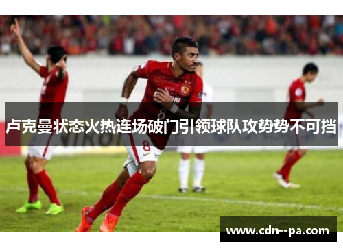 卢克曼状态火热连场破门引领球队攻势势不可挡 卢克曼状态火热连场破门引领球队攻势势不可挡
