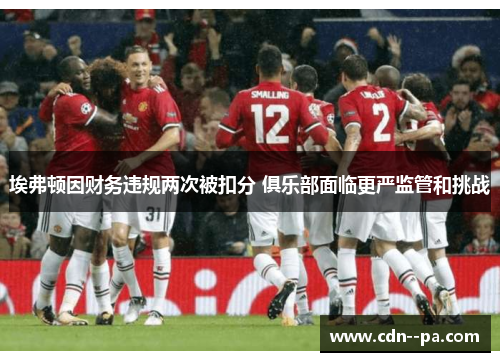 埃弗顿因财务违规两次被扣分 俱乐部面临更严监管和挑战 埃弗顿因财务违规两次被扣分 俱乐部面临更严监管和挑战