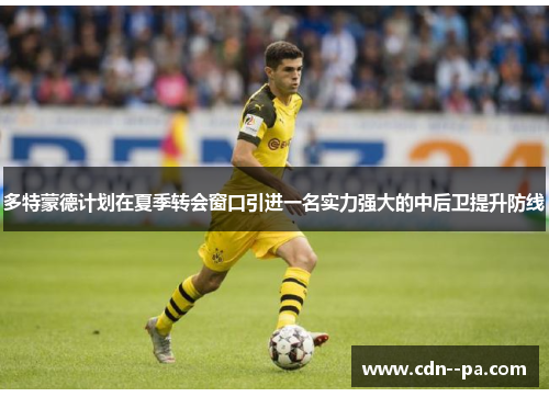 多特蒙德计划在夏季转会窗口引进一名实力强大的中后卫提升防线 多特蒙德计划在夏季转会窗口引进一名实力强大的中后卫提升防线