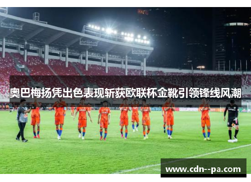 奥巴梅扬凭出色表现斩获欧联杯金靴引领锋线风潮