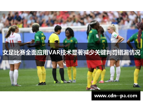 女足比赛全面应用VAR技术显著减少关键判罚错漏情况